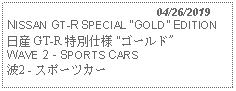 Text Box:                                              04/26/2019NISSAN GT-R SPECIAL GOLD EDITION日産 GT-R 特別仕様 "ゴールド" WAVE 2 - SPORTS CARS 波2 - スポーツカー