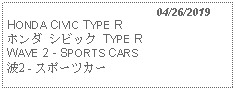 Text Box:                                              04/26/2019HONDA CIVIC TYPE Rホンダ シビック TYPE RWAVE 2 - SPORTS CARS 波2 - スポーツカー