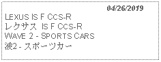 Text Box:                                              04/26/2019LEXUS IS F CCS-Rレクサス IS F CCS-RWAVE 2 - SPORTS CARS 波2 - スポーツカー