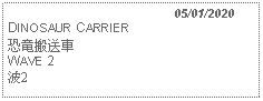 Text Box:                                              05/01/2020DINOSAUR CARRIER恐竜搬送車 WAVE 2 波2