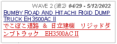 Text Box:                   WAVE 2 (波2) 04/29 - 5/12/2022BUMBY ROAD AND HITACHI RIGID DUMP TRUCK EH3500AC IIでこぼこ道路 ＆ 日立建機　リジッドダンプトラック　EH3500AC II 