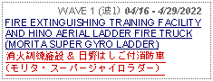 Text Box:                   WAVE 1 (波1) 04/16 - 4/29/2022FIRE EXTINGUISHING TRAINING FACILITY AND HINO AERIAL LADDER FIRE TRUCK(MORITA SUPER GYRO LADDER)消火訓練施設 ＆ 日野はしご付消防車 (モリタ・スーパージャイロラダー）