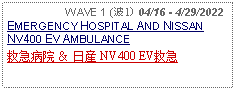 Text Box:                   WAVE 1 (波1) 04/16 - 4/29/2022EMERGENCY HOSPITAL AND NISSAN NV400 EV AMBULANCE救急病院 ＆ 日産 NV400 EV救急