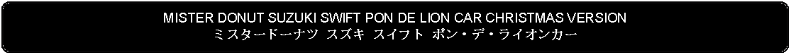 Flowchart: Alternate Process: MISTER DONUT SUZUKI SWIFT PON DE LION CAR CHRISTMAS VERSIONミスタードーナツ スズキ スイフト ポン・デ・ライオンカー 