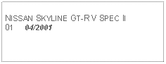 Text Box: NISSAN SKYLINE GT-R V SPEC II01     04/2001