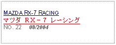 Text Box: MAZDA RX-7 RACINGマツダ ＲＸ－７ レーシングNO. 22     08/2004