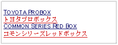 Text Box:     TOYOTA PROBOX トヨタプロボックスCOMMON SERIES RED BOXコモンシリーズレッドボックス