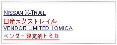 Text Box:                   NISSAN X-TRAIL日産エクストレイルVENDOR LIMITED TOMICAベンダー限定的トミカ