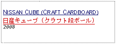 Text Box: NISSAN CUBE (CRAFT CARDBOARD)日産キューブ (クラフト段ボール)2008