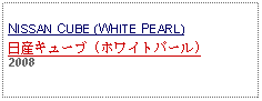 Text Box: NISSAN CUBE (WHITE PEARL)日産キューブ (ホワイトパール)2008