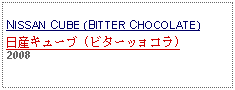 Text Box: NISSAN CUBE (BITTER CHOCOLATE)日産キューブ (ビターッョコラ)2008