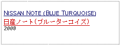 Text Box: NISSAN NOTE (BLUE TURQUOISE)日産ノート(ブルーターコイズ)2008