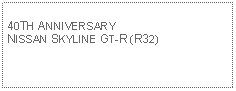 Text Box: 40TH ANNIVERSARY NISSAN SKYLINE GT-R (R32)