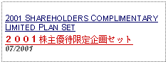 Text Box: 2001 SHAREHOLDERS COMPLIMENTARY LIMITED PLAN SET２００１株主優待限定企画セット 07/2001