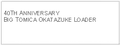 Text Box: 40TH ANNIVERSARY BIG TOMICA OKATAZUKE LOADER