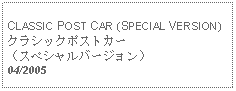 Text Box: CLASSIC POST CAR (SPECIAL VERSION)クラシックポストカー（スペシャルバージョン） 04/2005