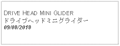 Text Box: DRIVE HEAD MINI GLIDERドライブヘッドミニグライダー      09/08/2018