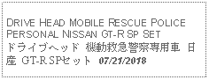 Text Box: DRIVE HEAD MOBILE RESCUE POLICE PERSONAL NISSAN GT-R SP SETドライブヘッド 機動救急警察専用車 日産 GT-R SPセット 07/21/2018