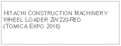 Text Box: HITACHI CONSTRUCTION MACHINERY WHEEL LOADER ZW220-RED (TOMICA EXPO 2016)