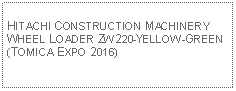 Text Box: HITACHI CONSTRUCTION MACHINERY WHEEL LOADER ZW220-YELLOW-GREEN (TOMICA EXPO 2016)