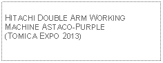 Text Box:                                              HITACHI DOUBLE ARM WORKING MACHINE ASTACO-PURPLE (TOMICA EXPO 2013)