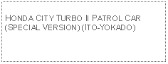 Text Box: HONDA CITY TURBO II PATROL CAR(SPECIAL VERSION) (ITO-YOKADO)