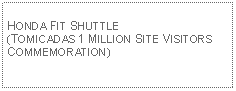 Text Box: HONDA FIT SHUTTLE (TOMICADAS 1 MILLION SITE VISITORS COMMEMORATION)