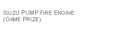 Text Box: ISUZU PUMP FIRE ENGINE (GAME PRIZE)