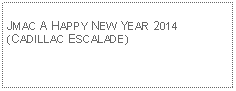 Text Box: JMAC A HAPPY NEW YEAR 2014(CADILLAC ESCALADE)