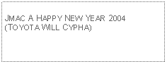 Text Box: JMAC A HAPPY NEW YEAR 2004(TOYOTA WILL CYPHA)