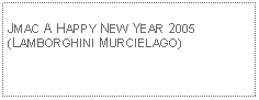 Text Box: JMAC A HAPPY NEW YEAR 2005(LAMBORGHINI MURCIELAGO)