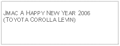 Text Box: JMAC A HAPPY NEW YEAR 2006(TOYOTA COROLLA LEVIN)