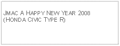 Text Box: JMAC A HAPPY NEW YEAR 2008(HONDA CIVIC TYPE R)