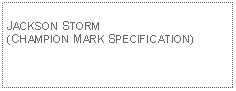 Text Box:                                              JACKSON STORM (CHAMPION MARK SPECIFICATION)