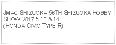 Text Box: JMAC SHIZUOKA 56TH SHIZUOKA HOBBY SHOW 2017.5.13 & 14(HONDA CIVIC TYPE R)