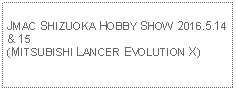 Text Box: JMAC SHIZUOKA HOBBY SHOW 2016.5.14 & 15(MITSUBISHI LANCER EVOLUTION X)