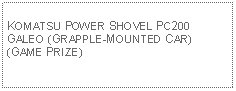 Text Box: KOMATSU POWER SHOVEL PC200 GALEO (GRAPPLE-MOUNTED CAR) (GAME PRIZE)