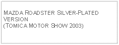 Text Box: MAZDA ROADSTER SILVER-PLATED VERSION(TOMICA MOTOR SHOW 2003)