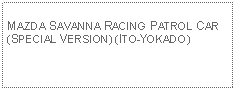 Text Box: MAZDA SAVANNA RACING PATROL CAR (SPECIAL VERSION) (ITO-YOKADO)