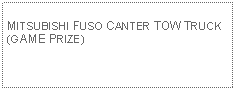 Text Box: MITSUBISHI FUSO CANTER TOW TRUCK(GAME PRIZE)