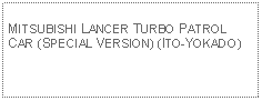 Text Box: MITSUBISHI LANCER TURBO PATROL CAR (SPECIAL VERSION) (ITO-YOKADO)