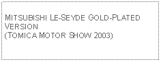 Text Box: MITSUBISHI LE-SEYDE GOLD-PLATED VERSION (TOMICA MOTOR SHOW 2003)