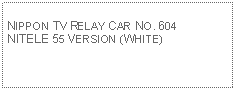 Text Box: NIPPON TV RELAY CAR NO. 604 NITELE 55 VERSION (WHITE)