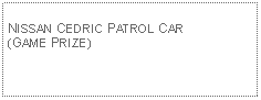 Text Box: NISSAN CEDRIC PATROL CAR (GAME PRIZE)