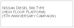 Text Box: NISSAN DIESEL 680 TYPE(HIGH FLOOR PLATFORM)(5TH ANNIVERSARY CAMPAIGN)