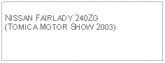 Text Box: NISSAN FAIRLADY 240ZG (TOMICA MOTOR SHOW 2003)