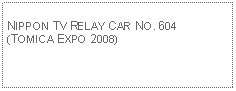 Text Box:                                              NIPPON TV RELAY CAR NO. 604 (TOMICA EXPO 2008)