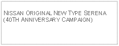 Text Box: NISSAN ORIGINAL NEW TYPE SERENA (40TH ANNIVERSARY CAMPAIGN)