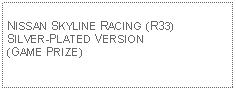 Text Box: NISSAN SKYLINE RACING (R33)SILVER-PLATED VERSION(GAME PRIZE)