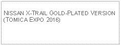 Text Box: NISSAN X-TRAIL GOLD-PLATED VERSION(TOMICA EXPO 2016)